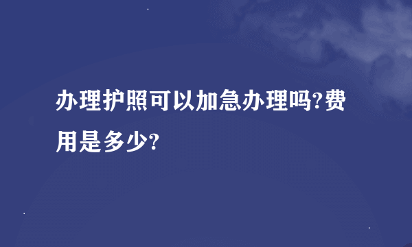 办理护照可以加急办理吗?费用是多少?