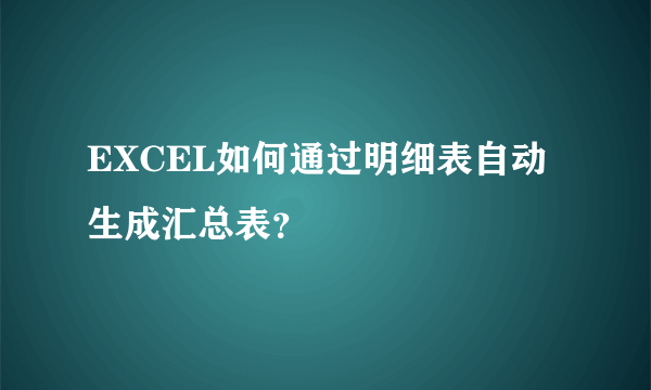 EXCEL如何通过明细表自动生成汇总表？