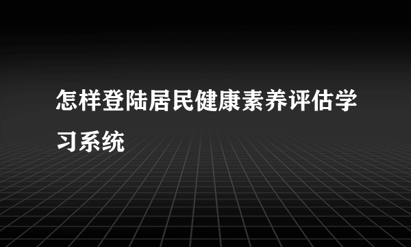 怎样登陆居民健康素养评估学习系统