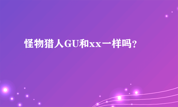 怪物猎人GU和xx一样吗？