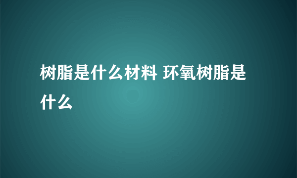 树脂是什么材料 环氧树脂是什么