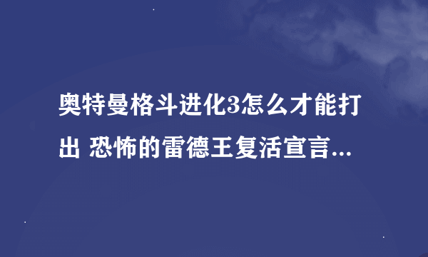 奥特曼格斗进化3怎么才能打出 恐怖的雷德王复活宣言？急急急！！！详细点啊！！！谢了！