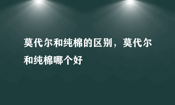 莫代尔和纯棉的区别，莫代尔和纯棉哪个好