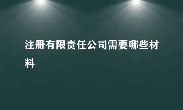 注册有限责任公司需要哪些材料