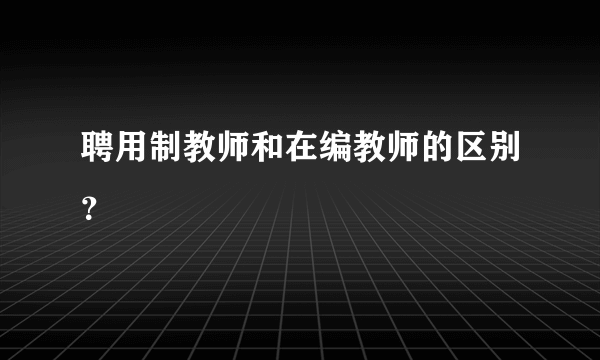 聘用制教师和在编教师的区别？