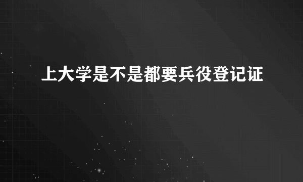 上大学是不是都要兵役登记证