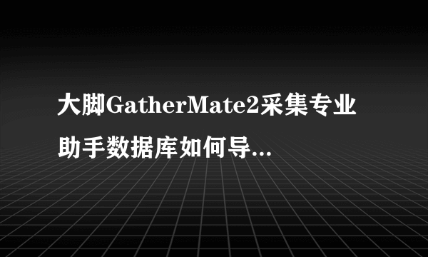 大脚GatherMate2采集专业助手数据库如何导入？？？急求，拜谢！！！