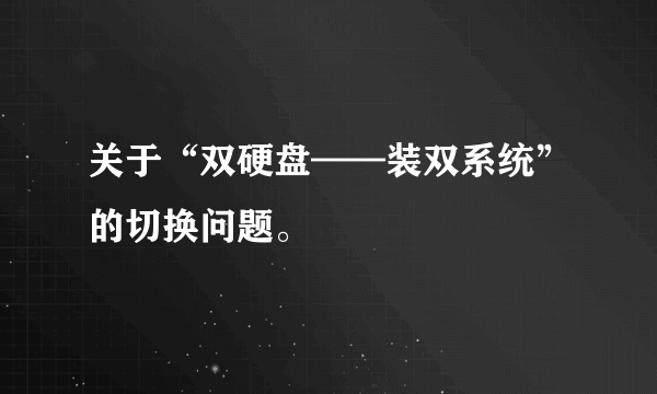 关于“双硬盘——装双系统”的切换问题。