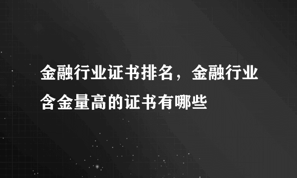 金融行业证书排名，金融行业含金量高的证书有哪些