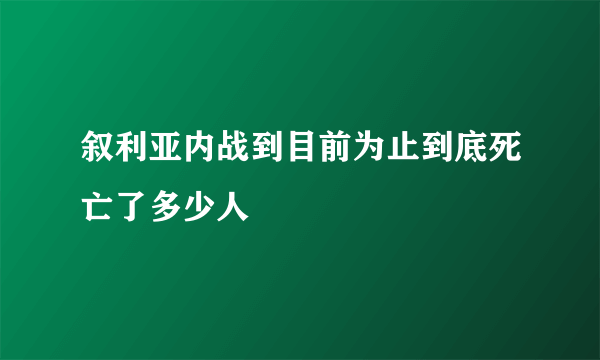 叙利亚内战到目前为止到底死亡了多少人