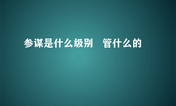 参谋是什么级别   管什么的