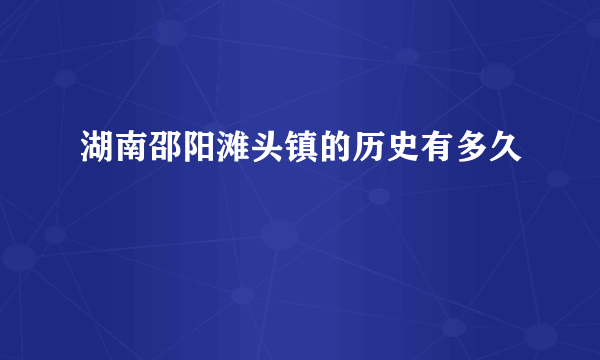 湖南邵阳滩头镇的历史有多久