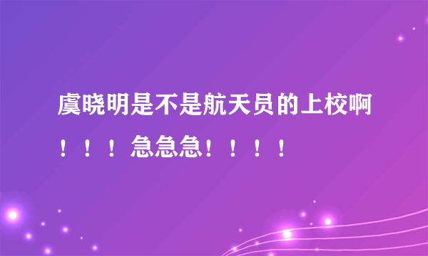 虞晓明是不是航天员的上校啊！！！急急急！！！！