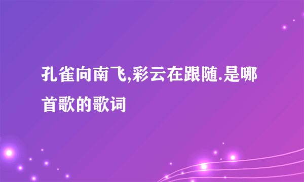 孔雀向南飞,彩云在跟随.是哪首歌的歌词