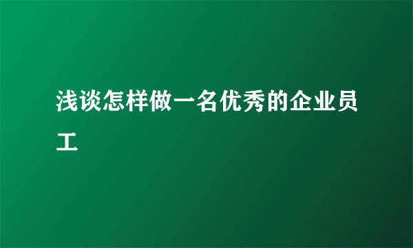 浅谈怎样做一名优秀的企业员工