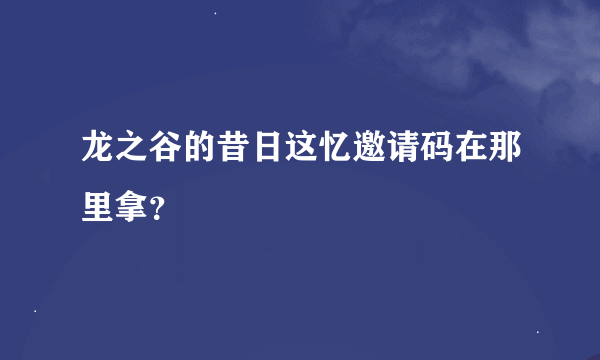 龙之谷的昔日这忆邀请码在那里拿？