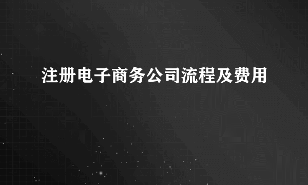 注册电子商务公司流程及费用