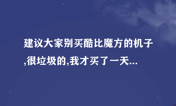 建议大家别买酷比魔方的机子,很垃圾的,我才买了一天就坏了,大家不信可以去贴吧搜下酷比魔方。