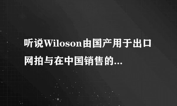 听说Wiloson由国产用于出口网拍与在中国销售的网拍有点不同具体差异在哪如何鉴别？