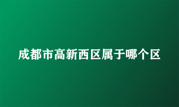 成都市高新西区属于哪个区