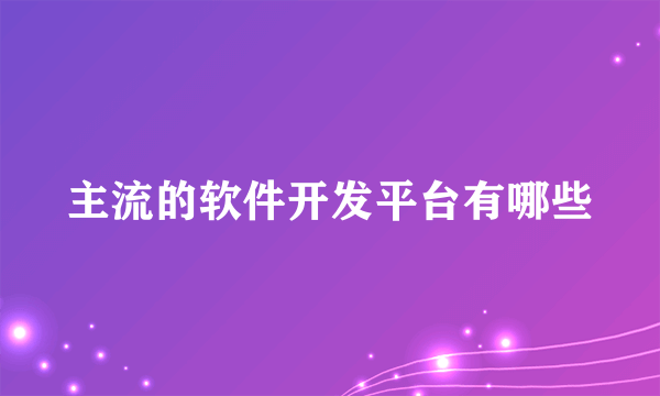 主流的软件开发平台有哪些