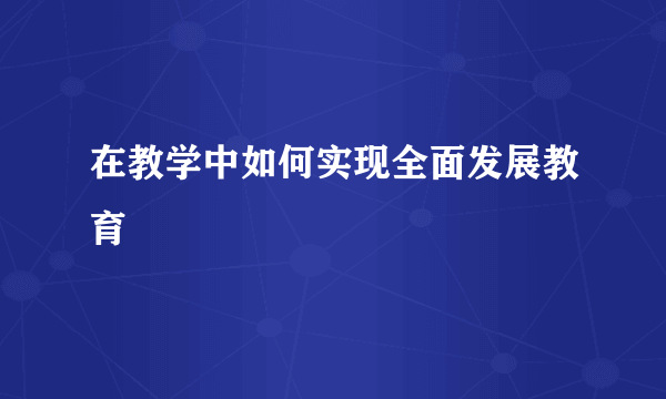 在教学中如何实现全面发展教育