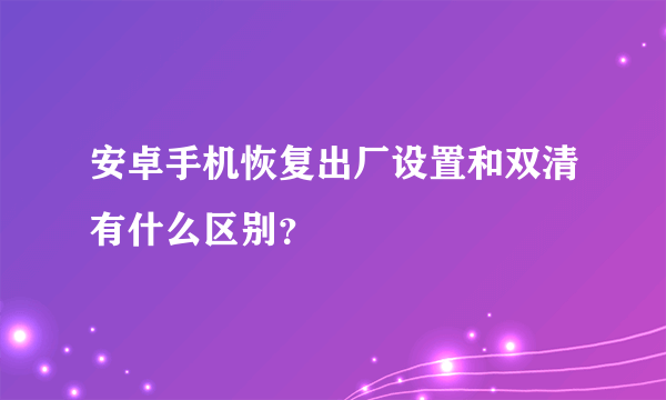 安卓手机恢复出厂设置和双清有什么区别？