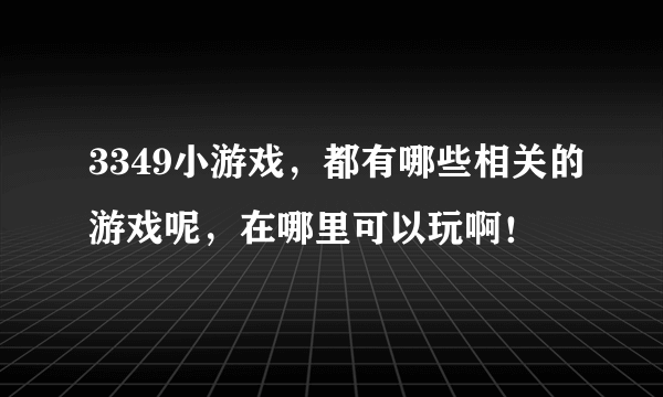 3349小游戏，都有哪些相关的游戏呢，在哪里可以玩啊！