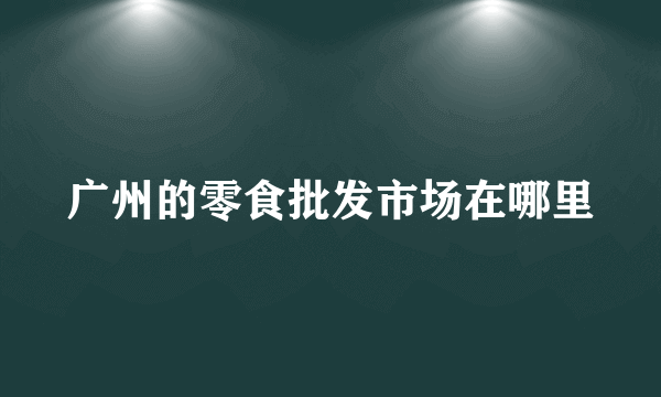 广州的零食批发市场在哪里