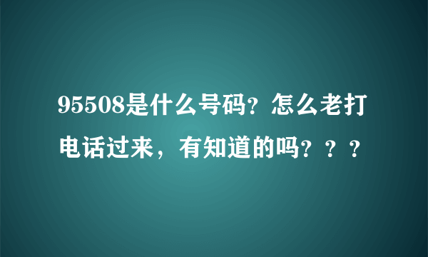 95508是什么号码？怎么老打电话过来，有知道的吗？？？