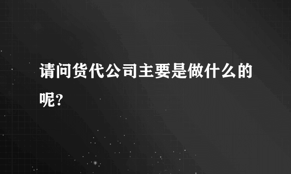 请问货代公司主要是做什么的呢?