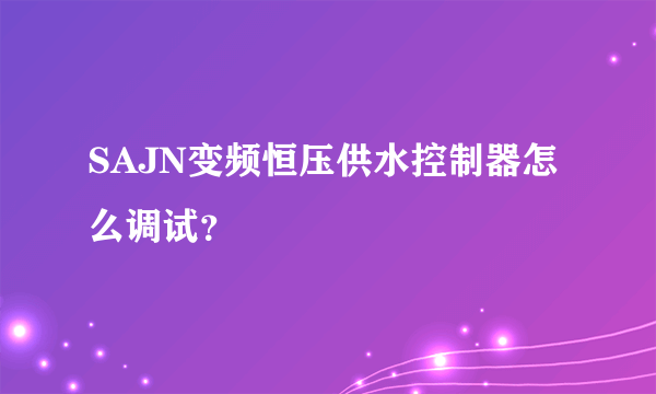 SAJN变频恒压供水控制器怎么调试？