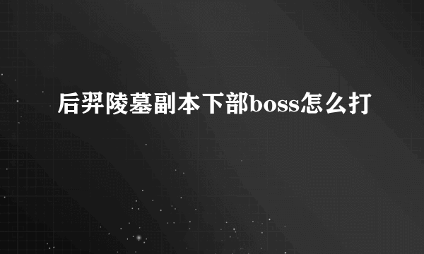 后羿陵墓副本下部boss怎么打