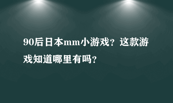 90后日本mm小游戏？这款游戏知道哪里有吗？