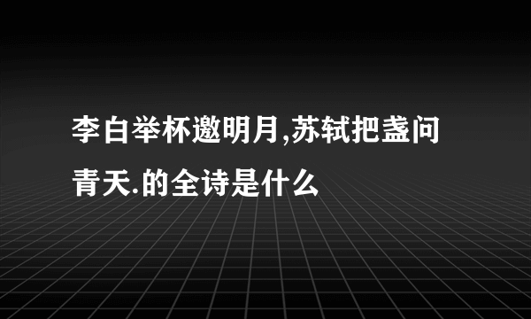 李白举杯邀明月,苏轼把盏问青天.的全诗是什么