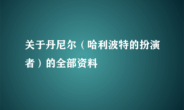 关于丹尼尔（哈利波特的扮演者）的全部资料