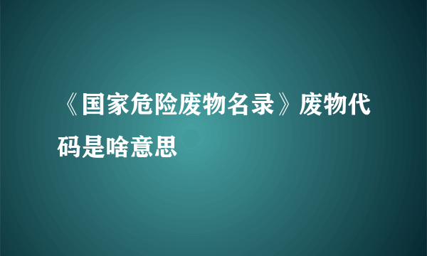 《国家危险废物名录》废物代码是啥意思