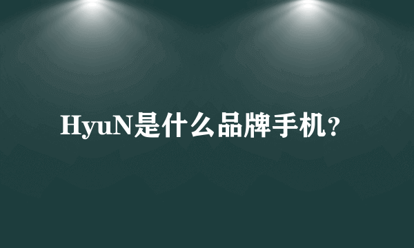 HyuN是什么品牌手机？