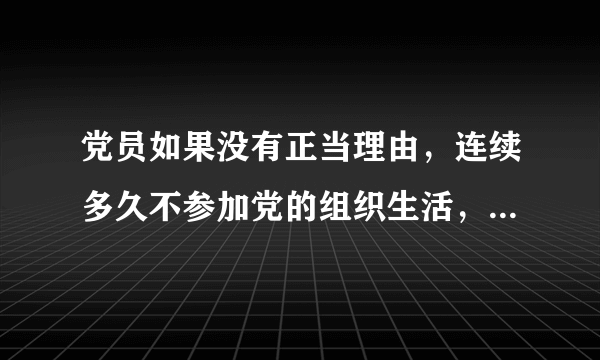 党员如果没有正当理由，连续多久不参加党的组织生活，被认为是自行脱党