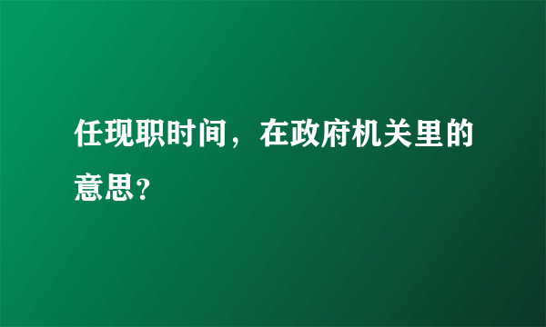 任现职时间，在政府机关里的意思？