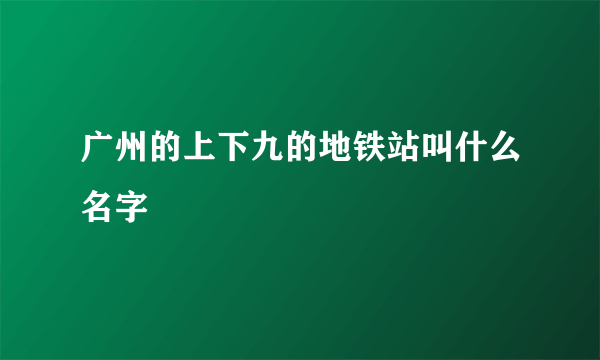 广州的上下九的地铁站叫什么名字