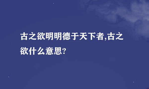 古之欲明明德于天下者,古之欲什么意思?