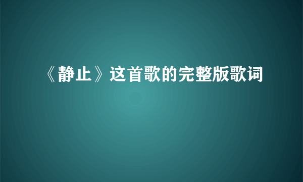 《静止》这首歌的完整版歌词