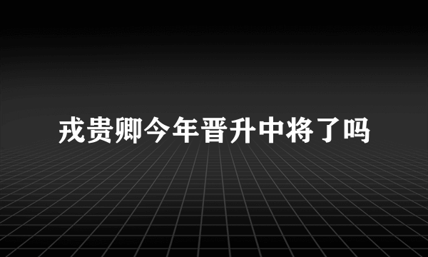 戎贵卿今年晋升中将了吗