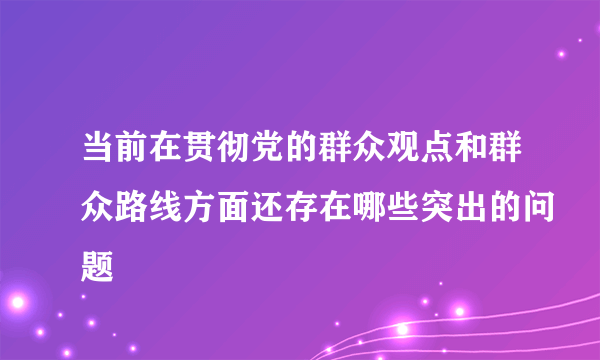 当前在贯彻党的群众观点和群众路线方面还存在哪些突出的问题