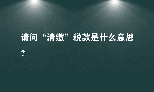 请问“清缴”税款是什么意思？