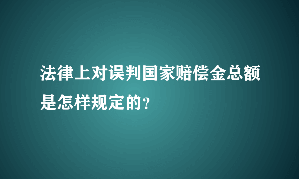 法律上对误判国家赔偿金总额是怎样规定的？