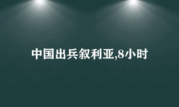 中国出兵叙利亚,8小时