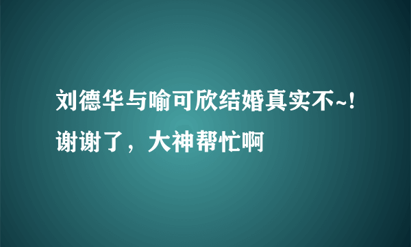 刘德华与喻可欣结婚真实不~!谢谢了，大神帮忙啊