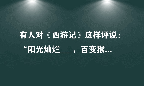 有人对《西游记》这样评说：“阳光灿烂___，百变猴头___，憨厚老成___，阿弥陀佛是___。漫漫